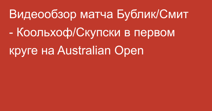 Видеообзор матча Бублик/Смит - Коольхоф/Скупски в первом круге на Australian Open