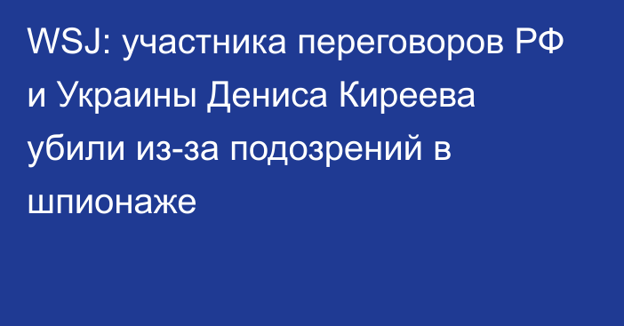 WSJ: участника переговоров РФ и Украины Дениса Киреева убили из-за подозрений в шпионаже