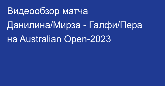 Видеообзор матча Данилина/Мирза - Галфи/Пера на Australian Open-2023