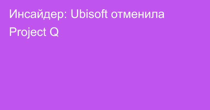 Инсайдер: Ubisoft отменила Project Q