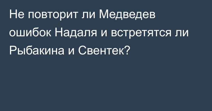 Не повторит ли Медведев ошибок Надаля и встретятся ли Рыбакина и Свентек?
