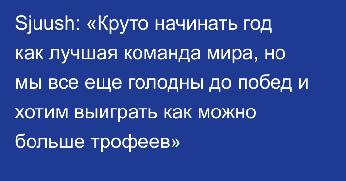 Sjuush: «Круто начинать год как лучшая команда мира, но мы все еще голодны до побед и хотим выиграть как можно больше трофеев»