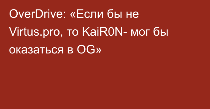 OverDrive: «Если бы не Virtus.pro, то KaiR0N- мог бы оказаться в OG»