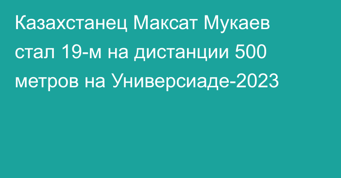 Казахстанец Максат Мукаев стал 19-м на дистанции 500 метров на Универсиаде-2023