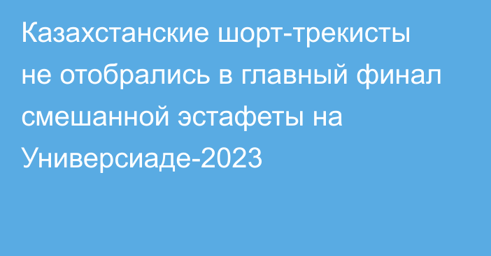 Казахстанские шорт-трекисты не отобрались в главный финал смешанной эстафеты на Универсиаде-2023