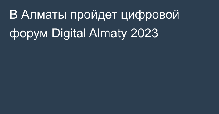 В Алматы пройдет цифровой форум Digital Almaty 2023