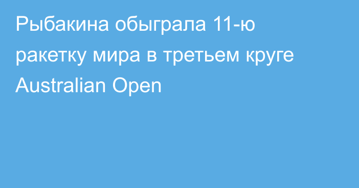 Рыбакина обыграла 11-ю ракетку мира в третьем круге Australian Open