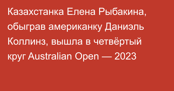 Казахстанка Елена Рыбакина, обыграв американку Даниэль Коллинз, вышла в четвёртый круг Australian Open — 2023