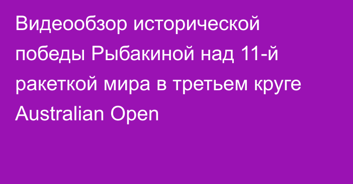 Видеообзор исторической победы Рыбакиной над 11-й ракеткой мира в третьем круге Australian Open