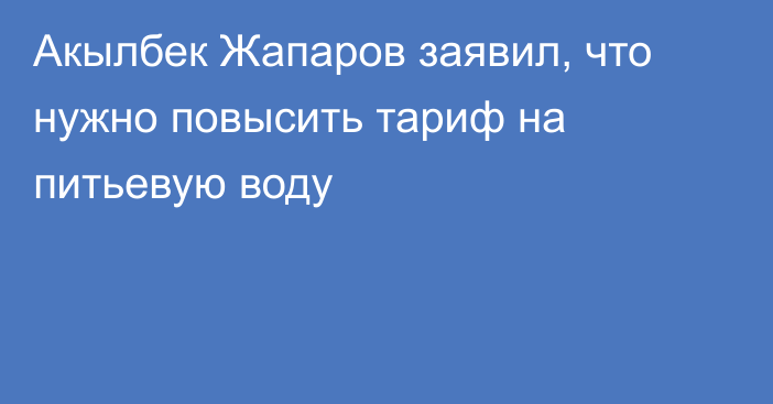 Акылбек Жапаров заявил, что нужно повысить тариф на питьевую воду