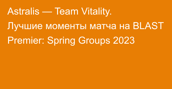 Astralis — Team Vitality. Лучшие моменты матча на BLAST Premier: Spring Groups 2023