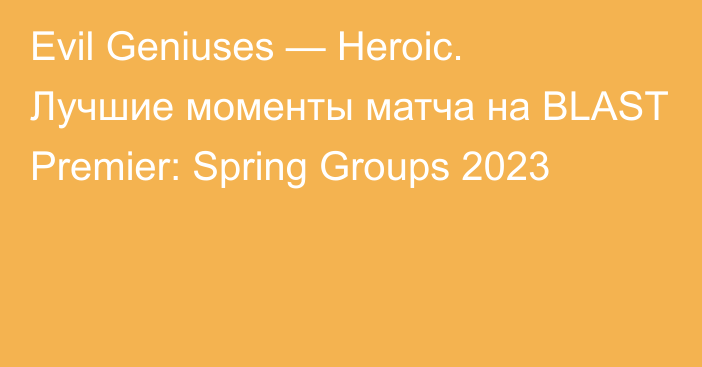 Evil Geniuses — Heroic. Лучшие моменты матча на BLAST Premier: Spring Groups 2023