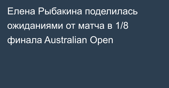 Елена Рыбакина поделилась ожиданиями от матча в 1/8 финала Australian Open