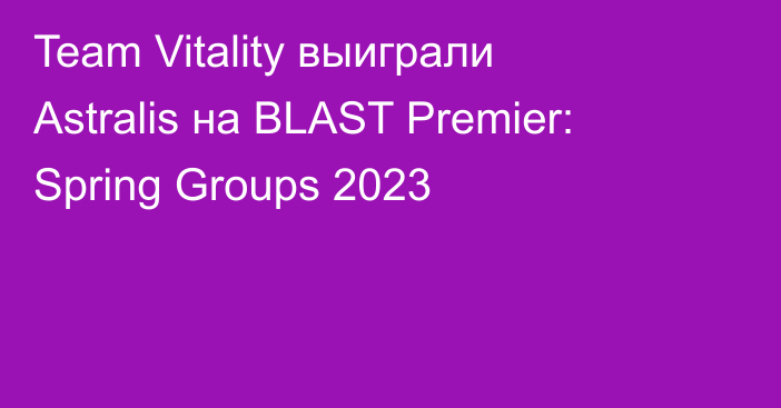 Team Vitality выиграли Astralis на BLAST Premier: Spring Groups 2023