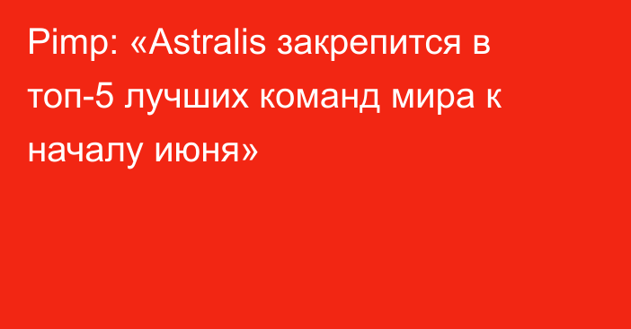 Pimp: «Astralis закрепится в топ-5 лучших команд мира к началу июня»