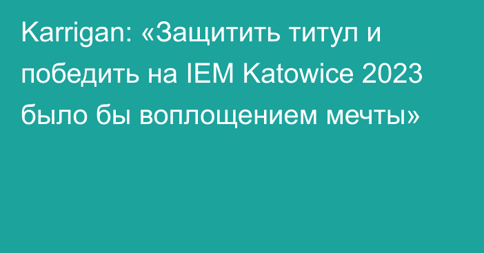 Karrigan: «Защитить титул и победить на IEM Katowice 2023 было бы воплощением мечты»