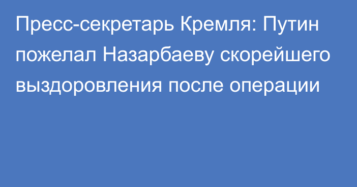 Пресс-секретарь Кремля: Путин пожелал Назарбаеву скорейшего выздоровления после операции