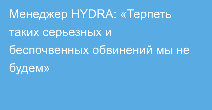 Менеджер HYDRA: «Терпеть таких серьезных и беспочвенных обвинений мы не будем»