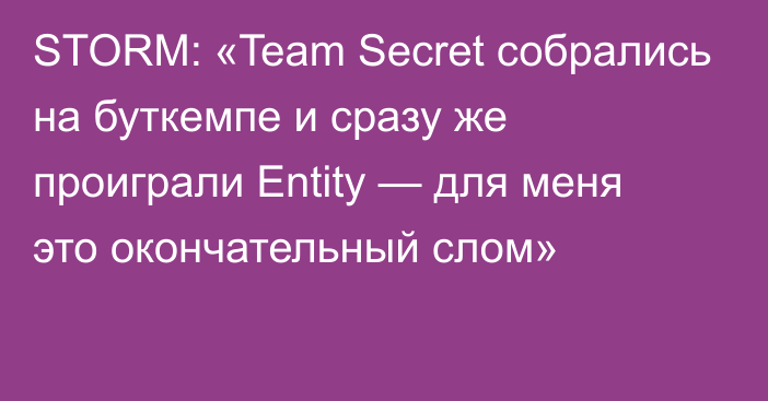 STORM: «Team Secret собрались на буткемпе и сразу же проиграли Entity — для меня это окончательный слом»