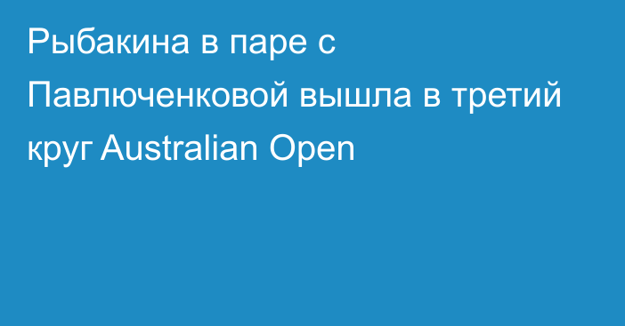 Рыбакина в паре с Павлюченковой вышла в третий круг Australian Open