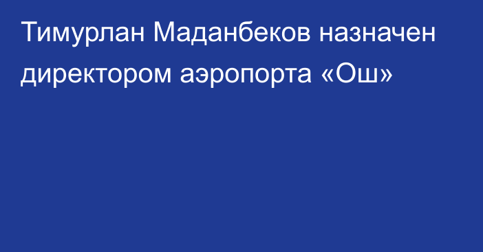 Тимурлан Маданбеков  назначен директором аэропорта «Ош»
