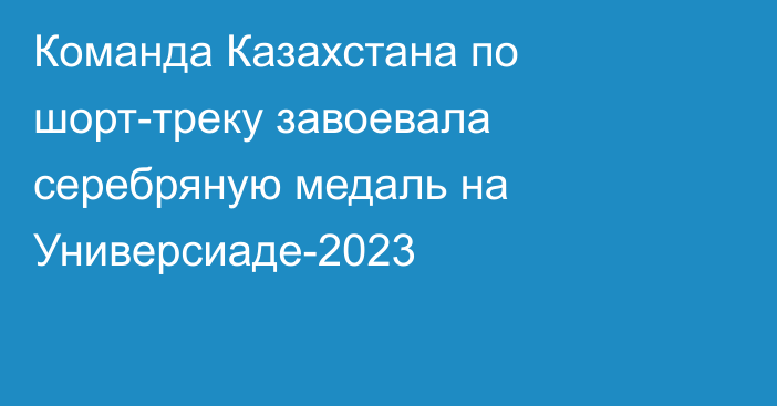Команда Казахстана по шорт-треку завоевала серебряную медаль на Универсиаде-2023