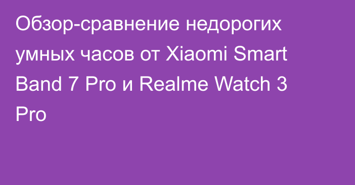 Обзор-сравнение недорогих умных часов от Xiaomi Smart Band 7 Pro и Realme Watch 3 Pro