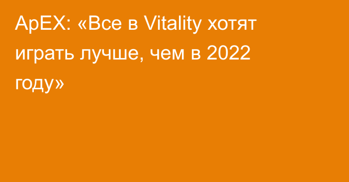 ApEX: «Все в Vitality хотят играть лучше, чем в 2022 году»