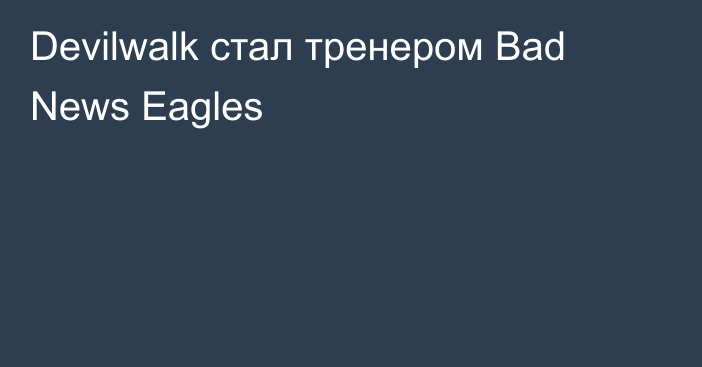 Devilwalk стал тренером Bad News Eagles