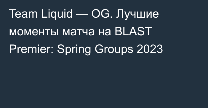 Team Liquid — OG. Лучшие моменты матча на BLAST Premier: Spring Groups 2023