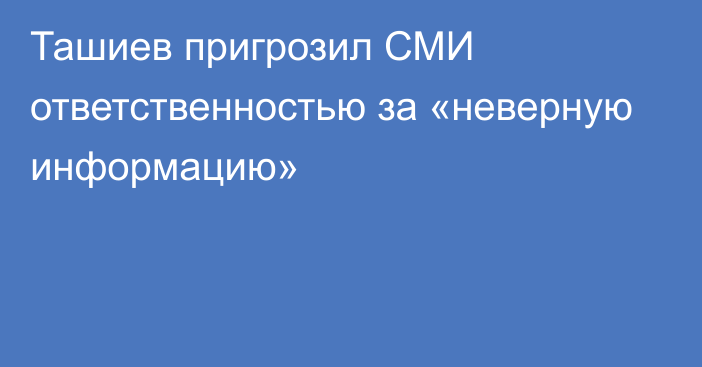 Ташиев пригрозил СМИ ответственностью за «неверную информацию»