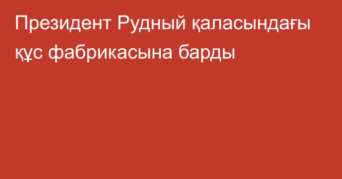 Президент Рудный қаласындағы құс фабрикасына барды