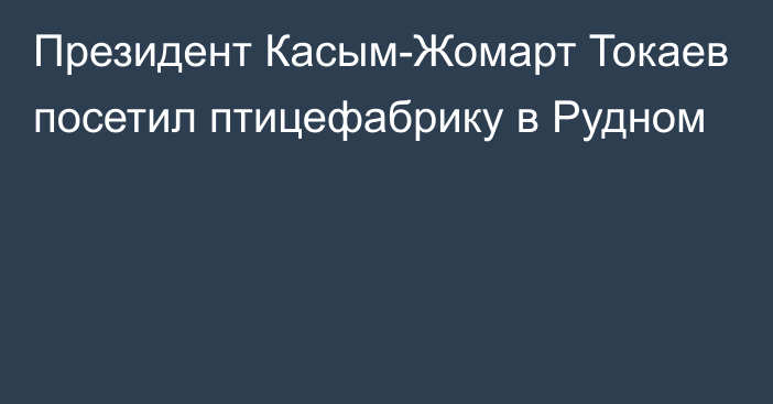 Президент Касым-Жомарт Токаев посетил птицефабрику в Рудном