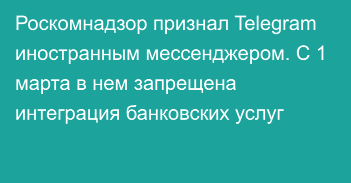Роскомнадзор признал Telegram иностранным мессенджером. С 1 марта в нем запрещена интеграция банковских услуг