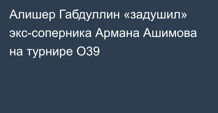 Алишер Габдуллин «задушил» экс-соперника Армана Ашимова на турнире O39