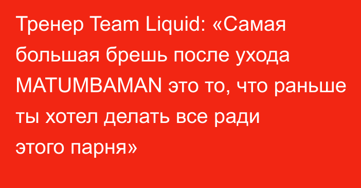 Тренер Team Liquid: «Самая большая брешь после ухода MATUMBAMAN это то, что раньше ты хотел делать все ради этого парня»