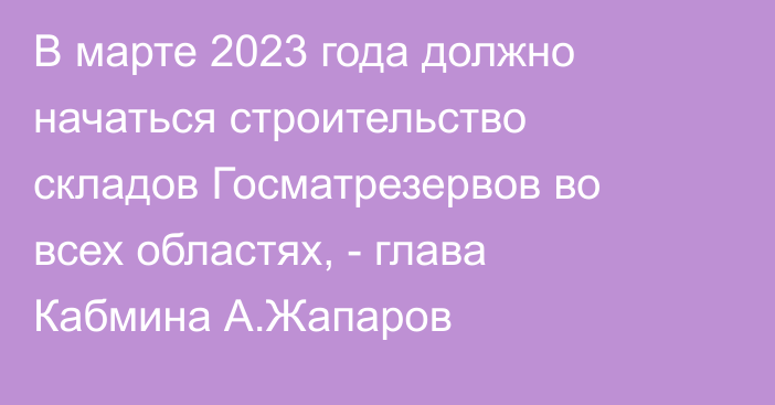 В марте 2023 года должно начаться строительство складов Госматрезервов во всех областях, - глава Кабмина А.Жапаров