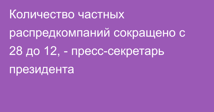 Количество частных распредкомпаний сокращено с 28 до 12, - пресс-секретарь президента