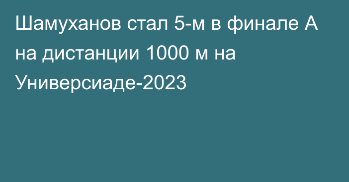 Шамуханов стал 5-м в финале А на дистанции 1000 м на Универсиаде-2023