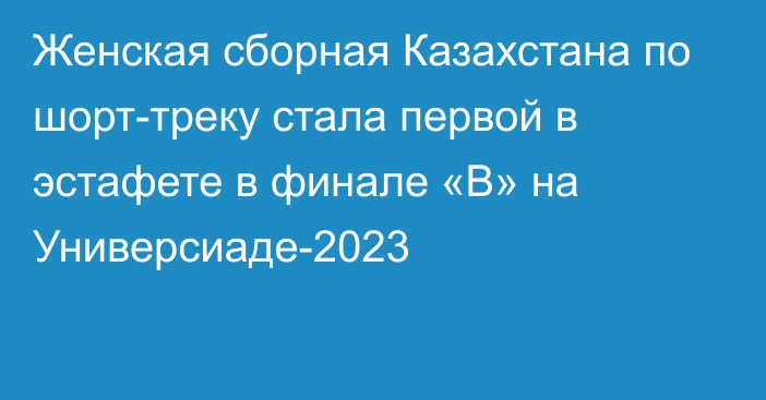 Женская сборная Казахстана по шорт-треку стала первой в эстафете в финале «В» на Универсиаде-2023