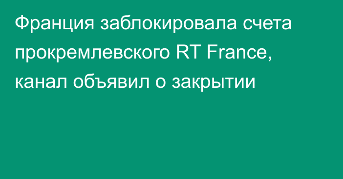 Франция заблокировала счета прокремлевского RT France, канал объявил о закрытии