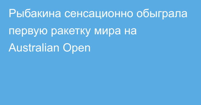 Рыбакина сенсационно обыграла первую ракетку мира на Australian Open