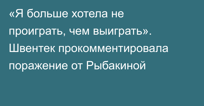 «Я больше хотела не проиграть, чем выиграть». Швентек прокомментировала поражение от Рыбакиной