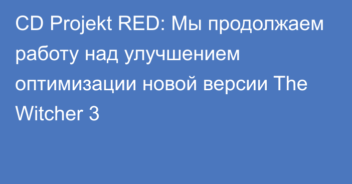 CD Projekt RED: Мы продолжаем работу над улучшением оптимизации новой версии The Witcher 3