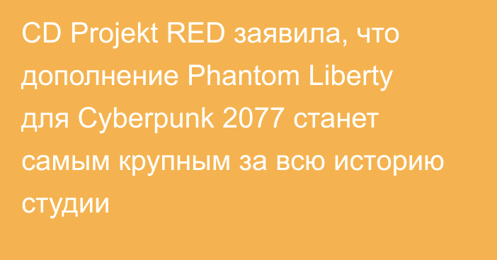 CD Projekt RED заявила, что дополнение Phantom Liberty для Cyberpunk 2077 станет самым крупным за всю историю студии
