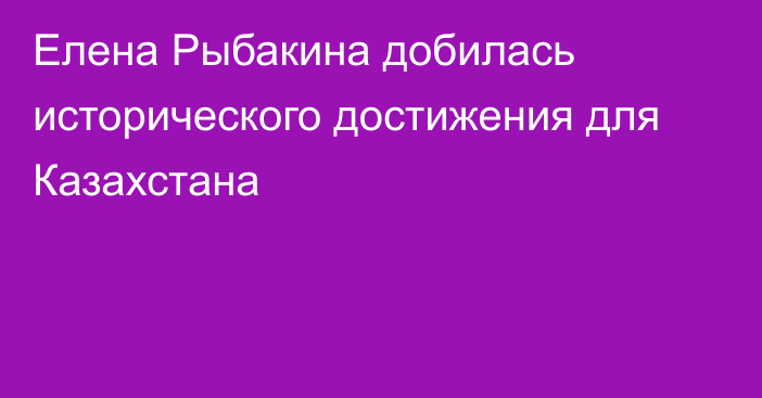 Елена Рыбакина добилась исторического достижения для Казахстана