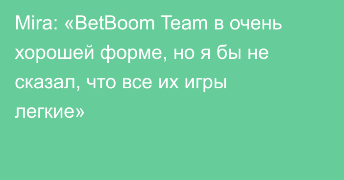 Mira: «BetBoom Team в очень хорошей форме, но я бы не сказал, что все их игры легкие»