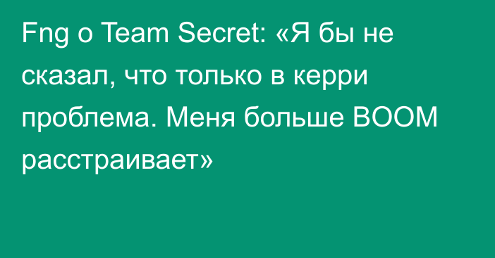 Fng о Team Secret: «Я бы не сказал, что только в керри проблема. Меня больше BOOM расстраивает»