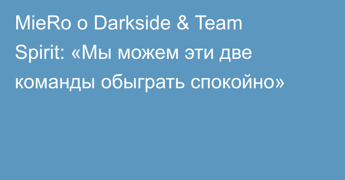 MieRo о Darkside & Team Spirit: «Мы можем эти две команды обыграть спокойно»