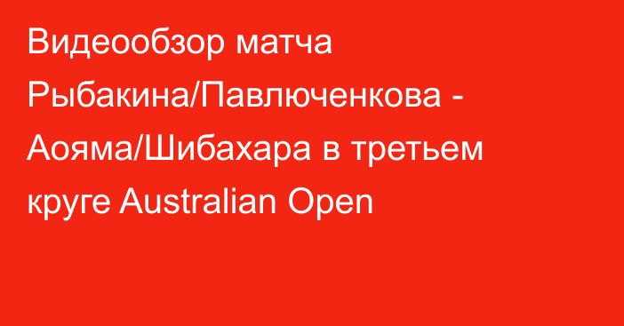 Видеообзор матча Рыбакина/Павлюченкова - Аояма/Шибахара в третьем круге Australian Open